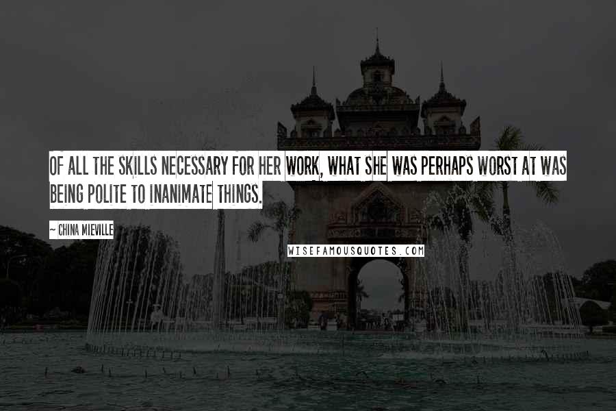 China Mieville Quotes: Of all the skills necessary for her work, what she was perhaps worst at was being polite to inanimate things.