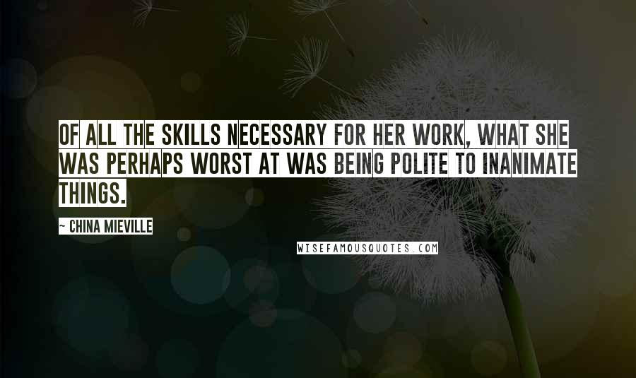 China Mieville Quotes: Of all the skills necessary for her work, what she was perhaps worst at was being polite to inanimate things.