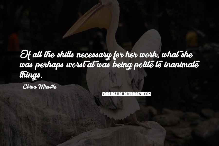 China Mieville Quotes: Of all the skills necessary for her work, what she was perhaps worst at was being polite to inanimate things.