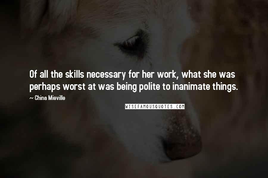 China Mieville Quotes: Of all the skills necessary for her work, what she was perhaps worst at was being polite to inanimate things.