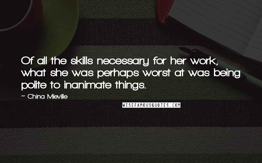 China Mieville Quotes: Of all the skills necessary for her work, what she was perhaps worst at was being polite to inanimate things.