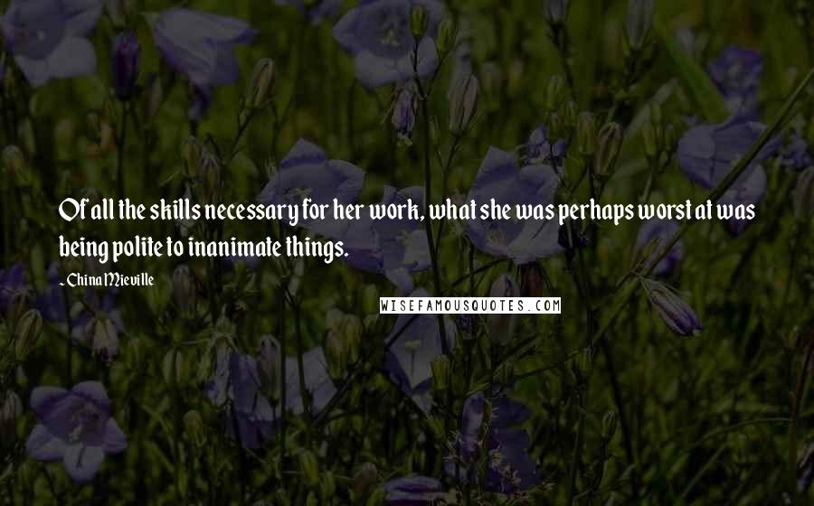 China Mieville Quotes: Of all the skills necessary for her work, what she was perhaps worst at was being polite to inanimate things.