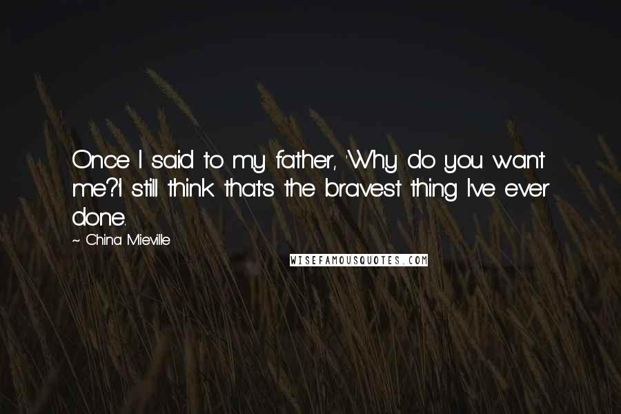 China Mieville Quotes: Once I said to my father, 'Why do you want me?'I still think that's the bravest thing I've ever done.