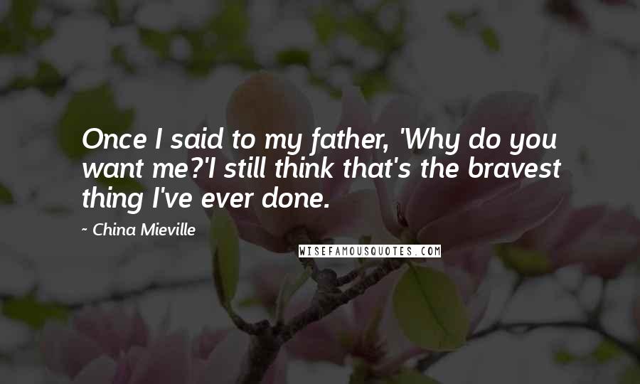 China Mieville Quotes: Once I said to my father, 'Why do you want me?'I still think that's the bravest thing I've ever done.