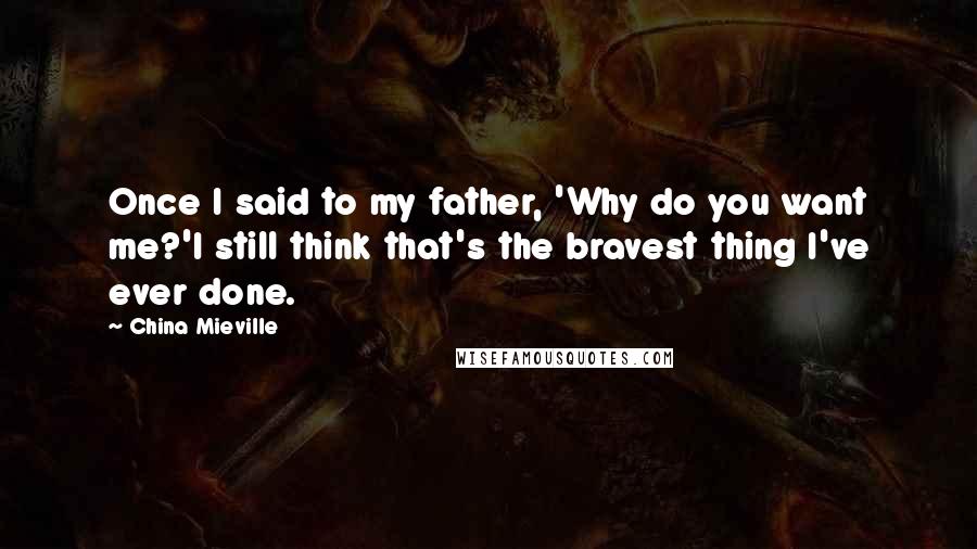 China Mieville Quotes: Once I said to my father, 'Why do you want me?'I still think that's the bravest thing I've ever done.