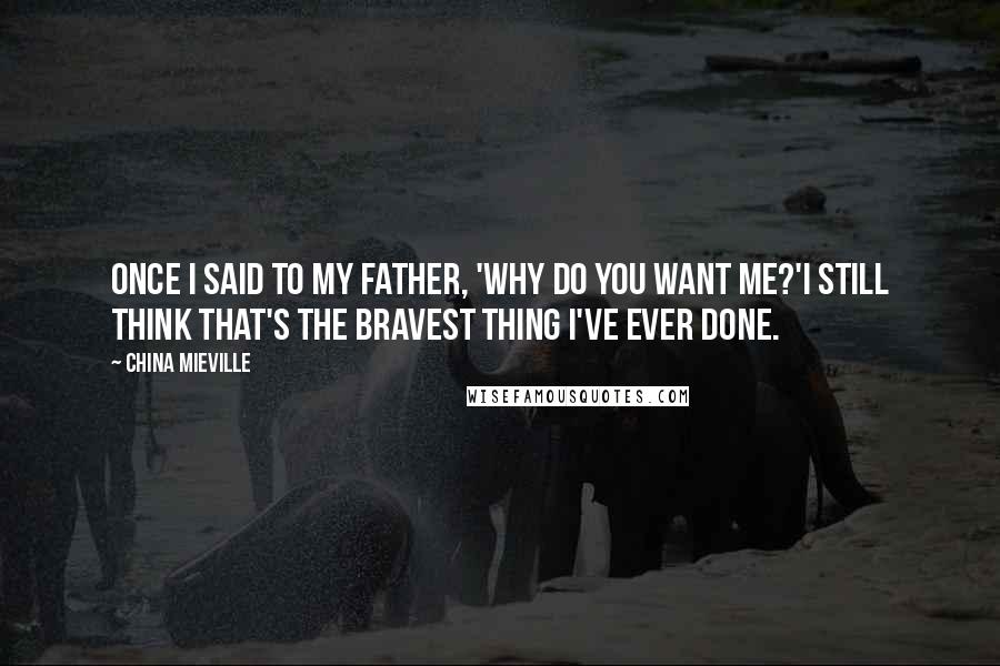 China Mieville Quotes: Once I said to my father, 'Why do you want me?'I still think that's the bravest thing I've ever done.