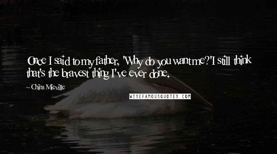 China Mieville Quotes: Once I said to my father, 'Why do you want me?'I still think that's the bravest thing I've ever done.