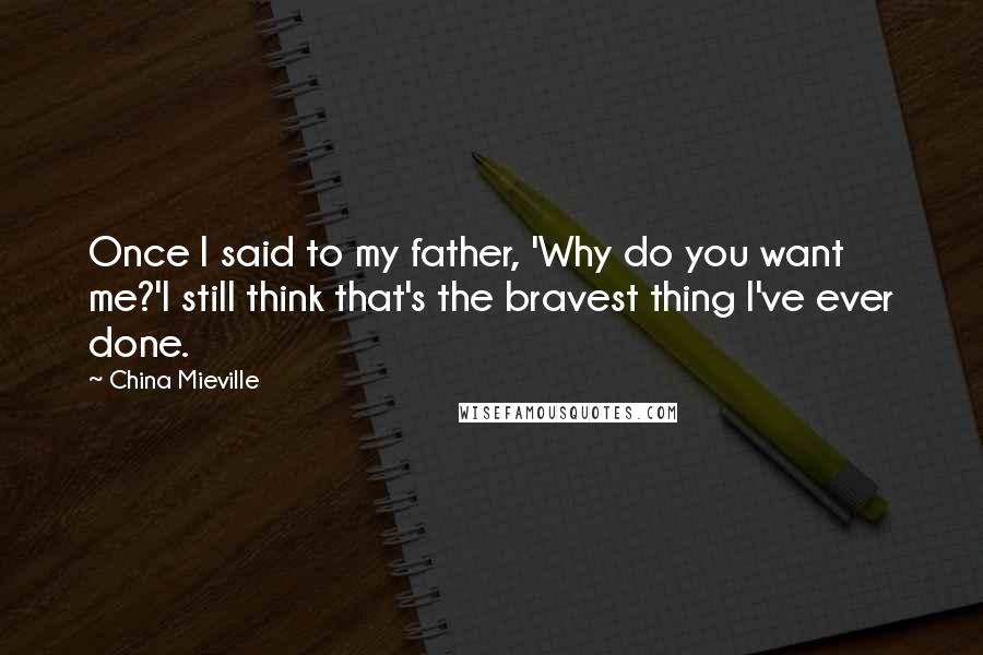 China Mieville Quotes: Once I said to my father, 'Why do you want me?'I still think that's the bravest thing I've ever done.