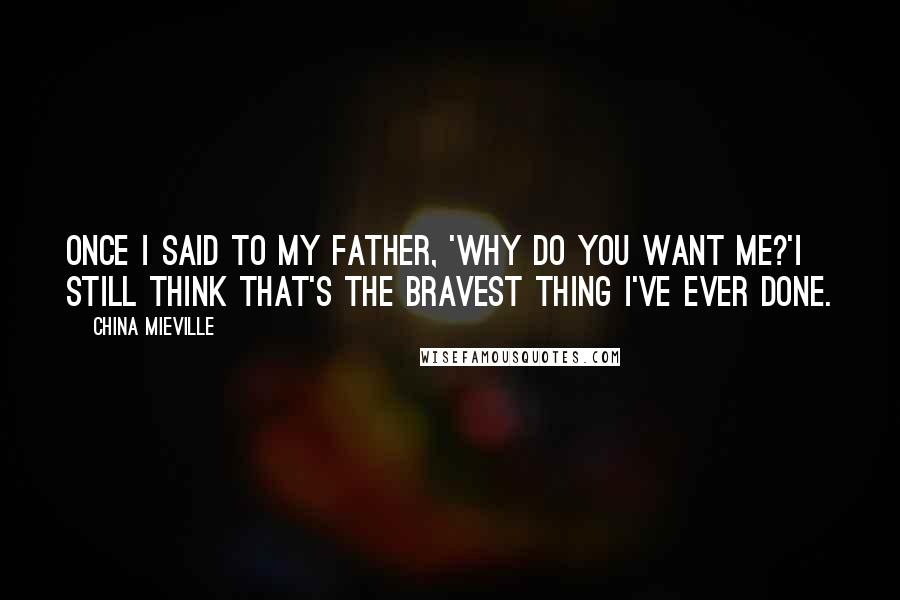 China Mieville Quotes: Once I said to my father, 'Why do you want me?'I still think that's the bravest thing I've ever done.