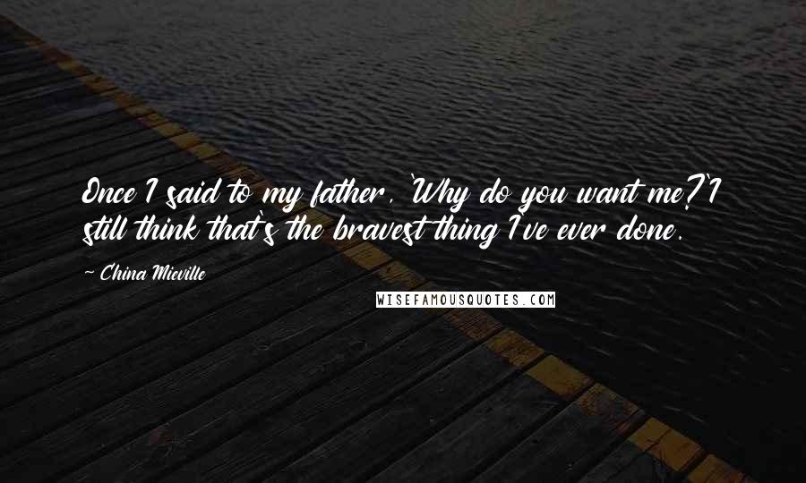China Mieville Quotes: Once I said to my father, 'Why do you want me?'I still think that's the bravest thing I've ever done.
