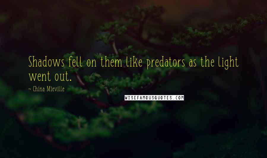 China Mieville Quotes: Shadows fell on them like predators as the light went out.