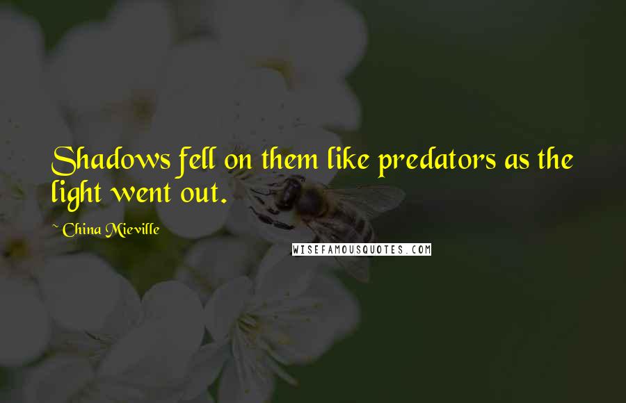 China Mieville Quotes: Shadows fell on them like predators as the light went out.