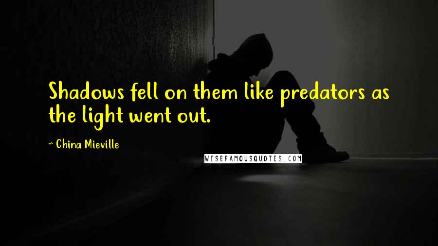 China Mieville Quotes: Shadows fell on them like predators as the light went out.