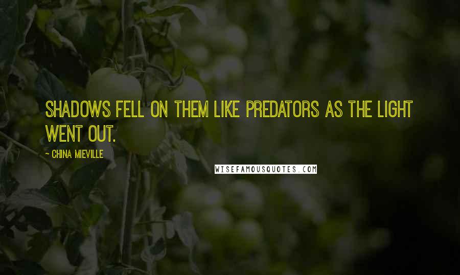 China Mieville Quotes: Shadows fell on them like predators as the light went out.