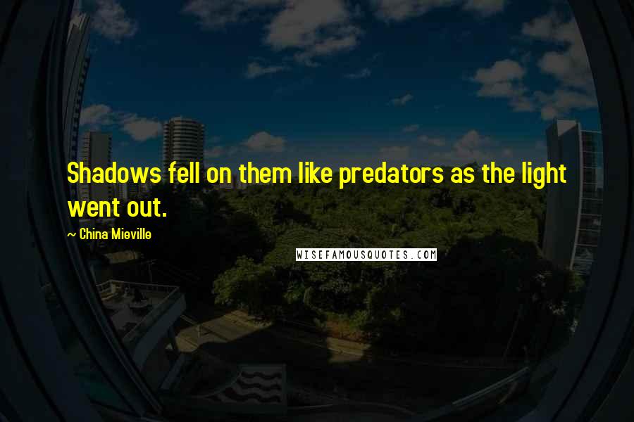 China Mieville Quotes: Shadows fell on them like predators as the light went out.