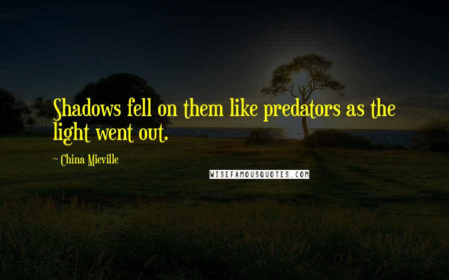 China Mieville Quotes: Shadows fell on them like predators as the light went out.