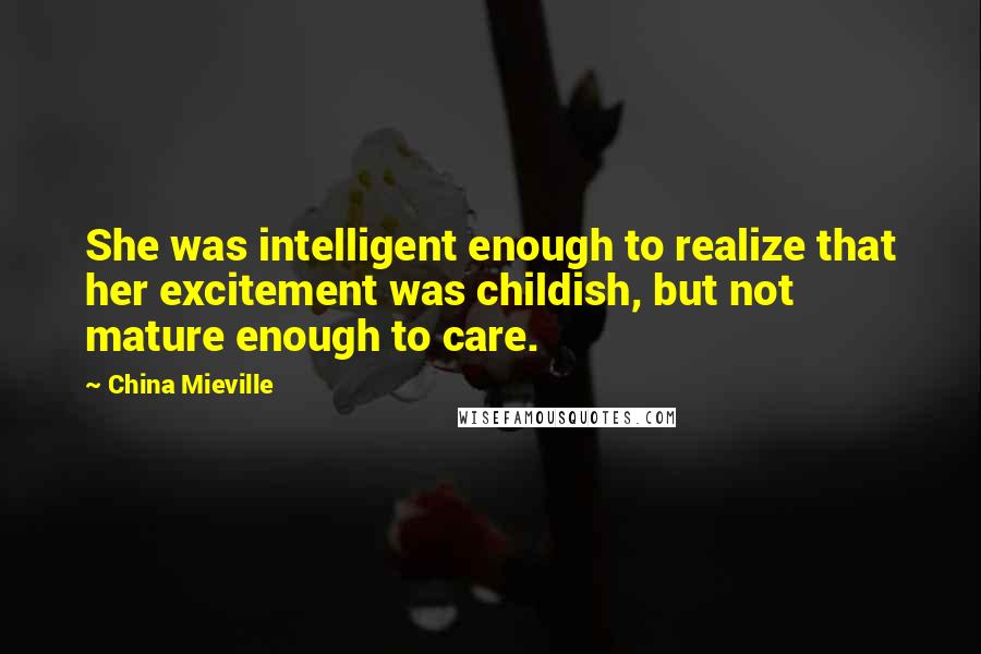 China Mieville Quotes: She was intelligent enough to realize that her excitement was childish, but not mature enough to care.