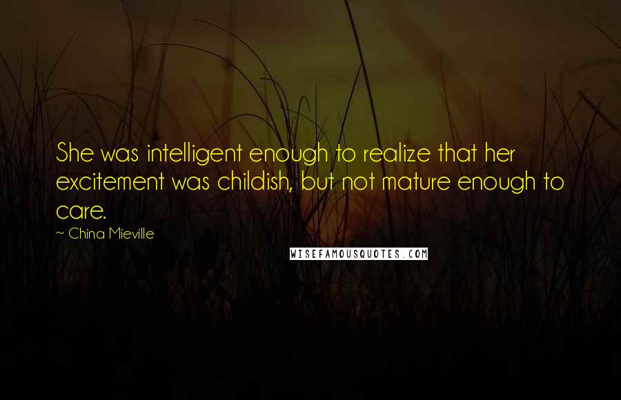 China Mieville Quotes: She was intelligent enough to realize that her excitement was childish, but not mature enough to care.