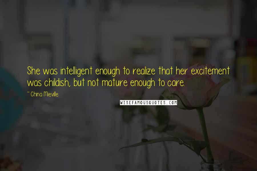 China Mieville Quotes: She was intelligent enough to realize that her excitement was childish, but not mature enough to care.