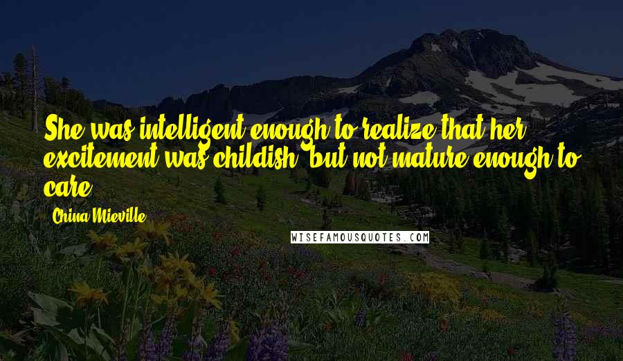 China Mieville Quotes: She was intelligent enough to realize that her excitement was childish, but not mature enough to care.