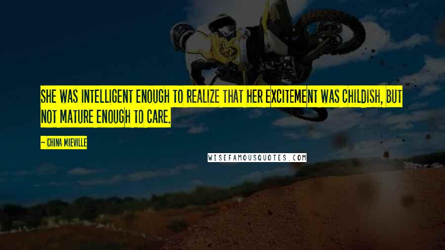 China Mieville Quotes: She was intelligent enough to realize that her excitement was childish, but not mature enough to care.