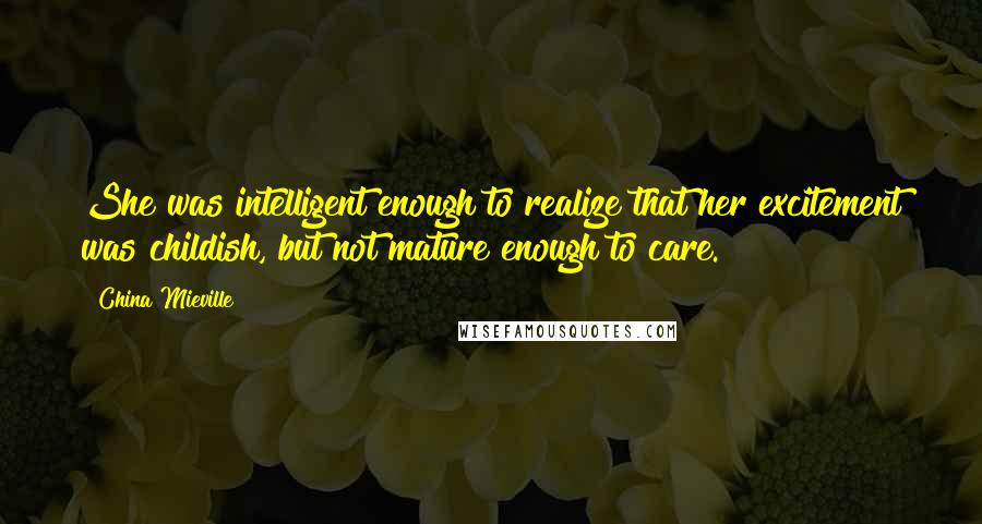 China Mieville Quotes: She was intelligent enough to realize that her excitement was childish, but not mature enough to care.