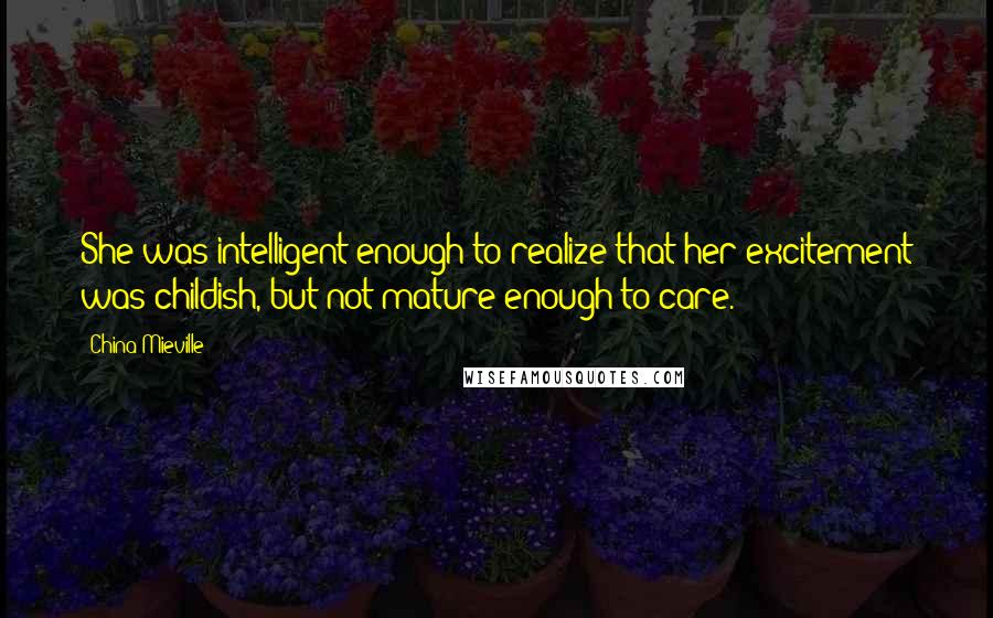 China Mieville Quotes: She was intelligent enough to realize that her excitement was childish, but not mature enough to care.