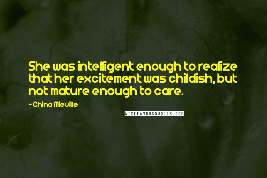 China Mieville Quotes: She was intelligent enough to realize that her excitement was childish, but not mature enough to care.