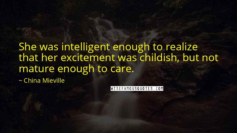 China Mieville Quotes: She was intelligent enough to realize that her excitement was childish, but not mature enough to care.