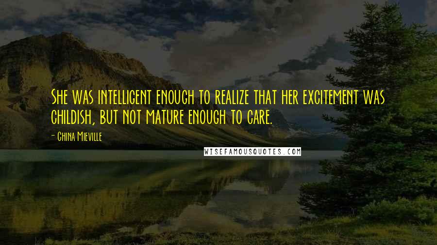 China Mieville Quotes: She was intelligent enough to realize that her excitement was childish, but not mature enough to care.