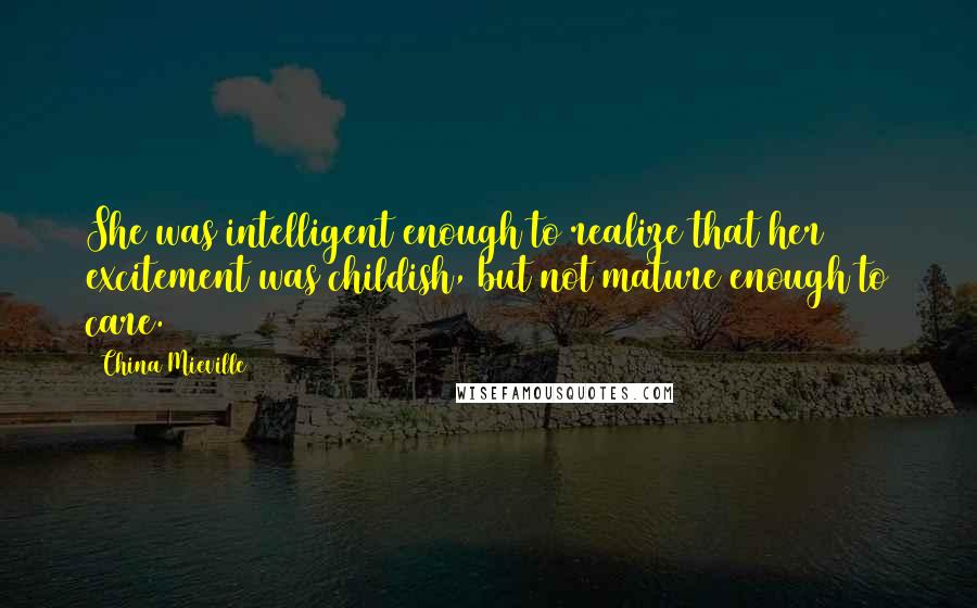 China Mieville Quotes: She was intelligent enough to realize that her excitement was childish, but not mature enough to care.