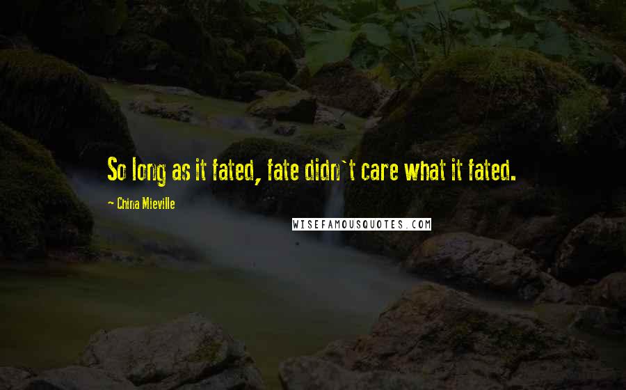 China Mieville Quotes: So long as it fated, fate didn't care what it fated.