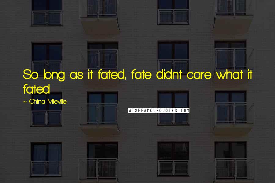 China Mieville Quotes: So long as it fated, fate didn't care what it fated.