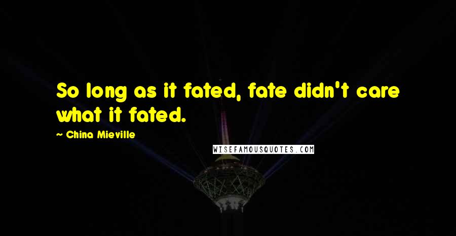 China Mieville Quotes: So long as it fated, fate didn't care what it fated.