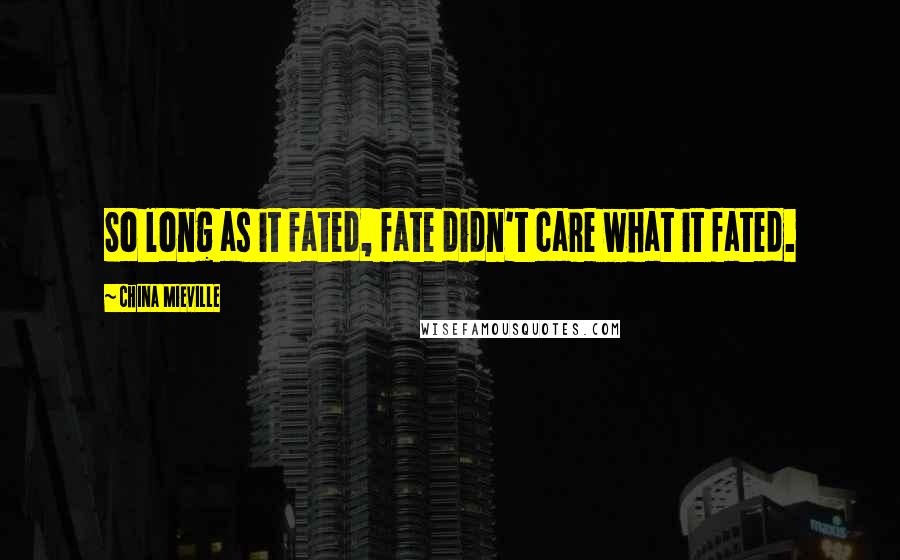 China Mieville Quotes: So long as it fated, fate didn't care what it fated.