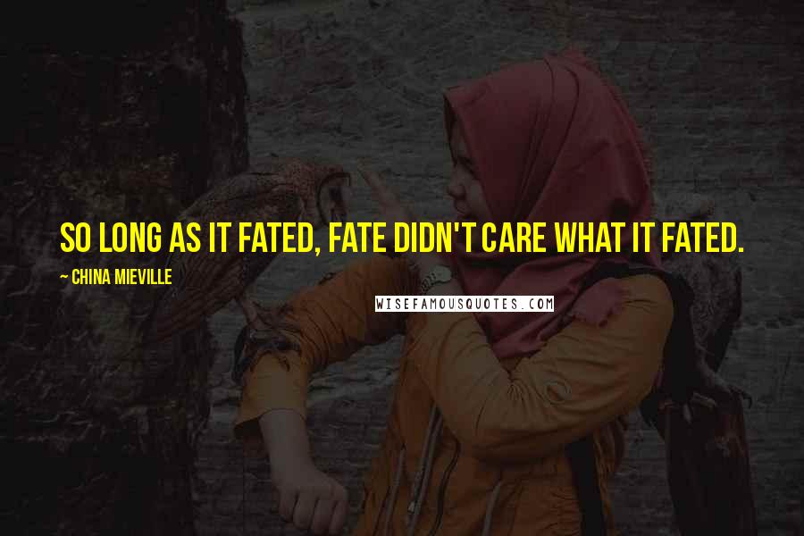 China Mieville Quotes: So long as it fated, fate didn't care what it fated.