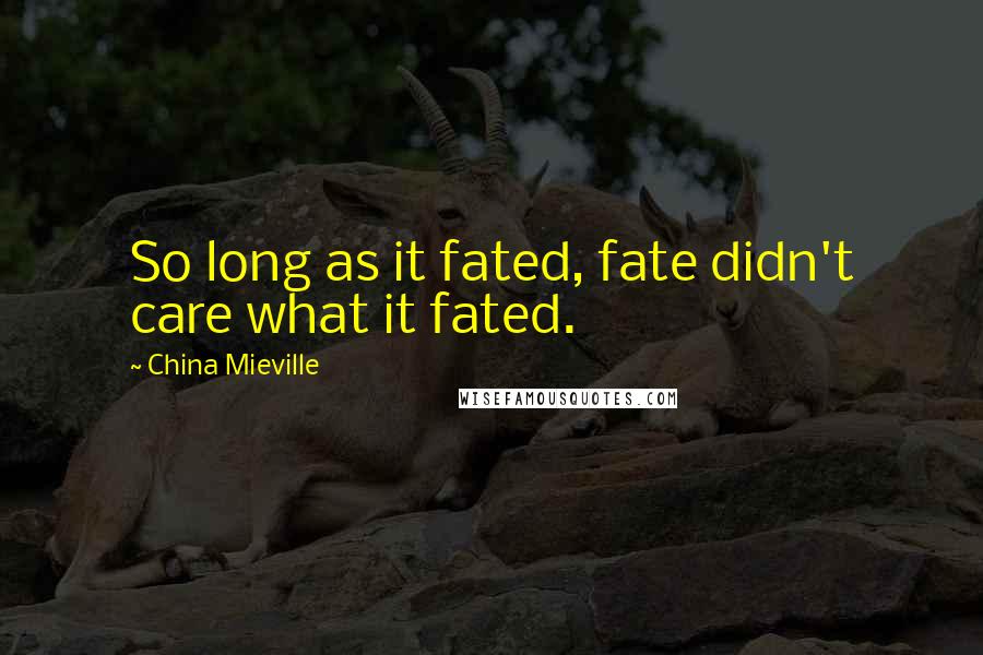 China Mieville Quotes: So long as it fated, fate didn't care what it fated.