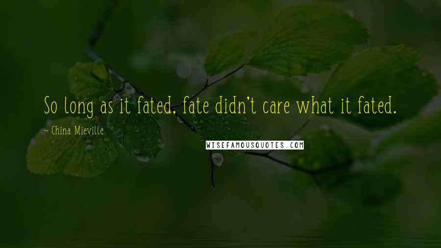 China Mieville Quotes: So long as it fated, fate didn't care what it fated.