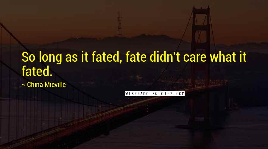 China Mieville Quotes: So long as it fated, fate didn't care what it fated.