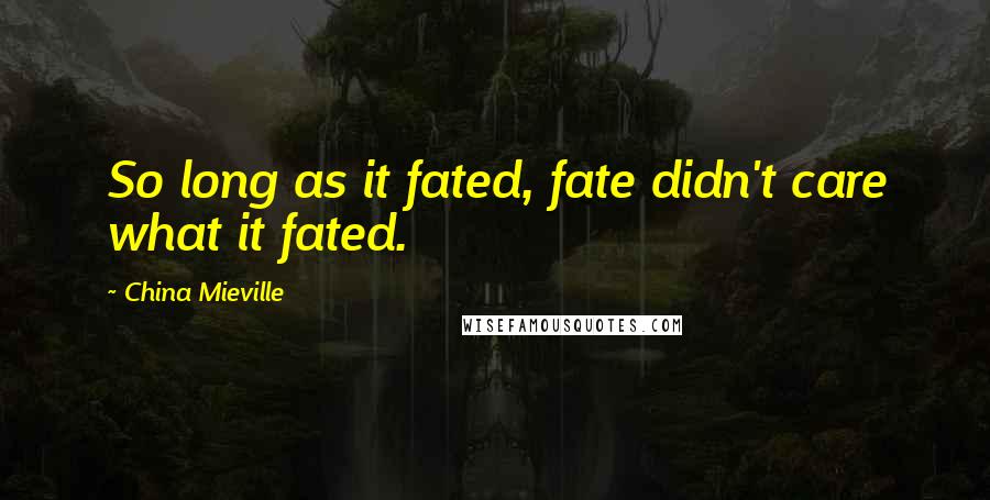 China Mieville Quotes: So long as it fated, fate didn't care what it fated.