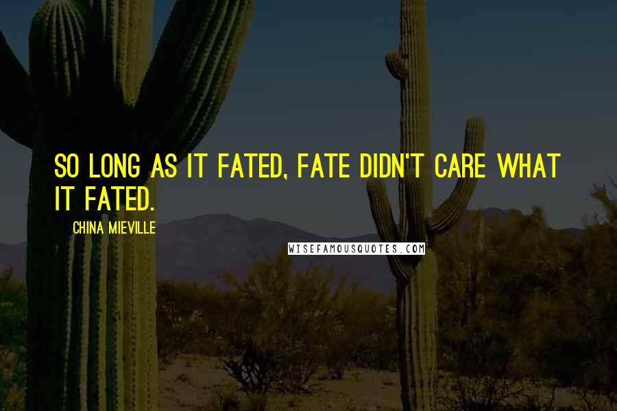 China Mieville Quotes: So long as it fated, fate didn't care what it fated.