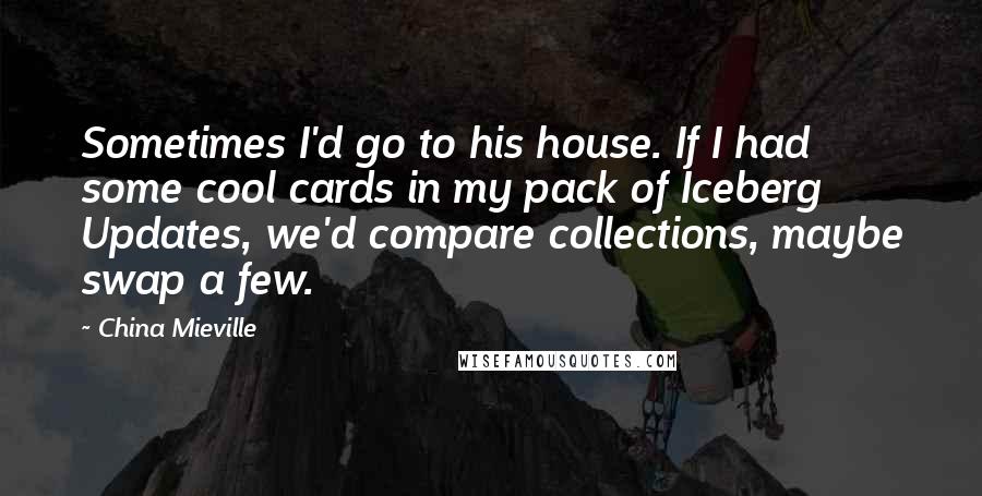 China Mieville Quotes: Sometimes I'd go to his house. If I had some cool cards in my pack of Iceberg Updates, we'd compare collections, maybe swap a few.