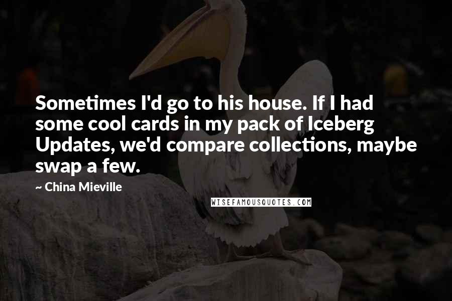 China Mieville Quotes: Sometimes I'd go to his house. If I had some cool cards in my pack of Iceberg Updates, we'd compare collections, maybe swap a few.