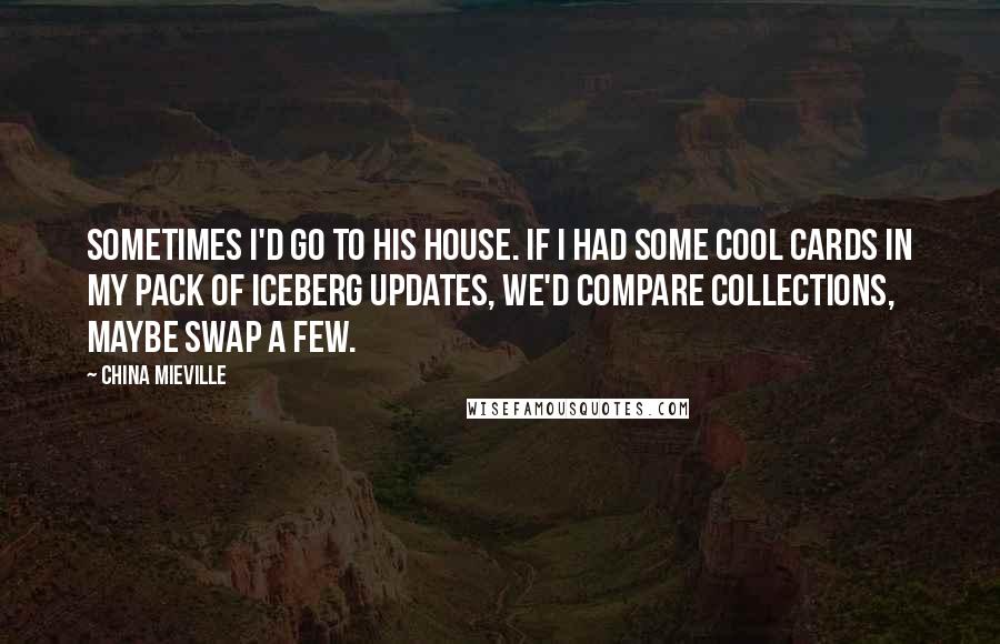 China Mieville Quotes: Sometimes I'd go to his house. If I had some cool cards in my pack of Iceberg Updates, we'd compare collections, maybe swap a few.