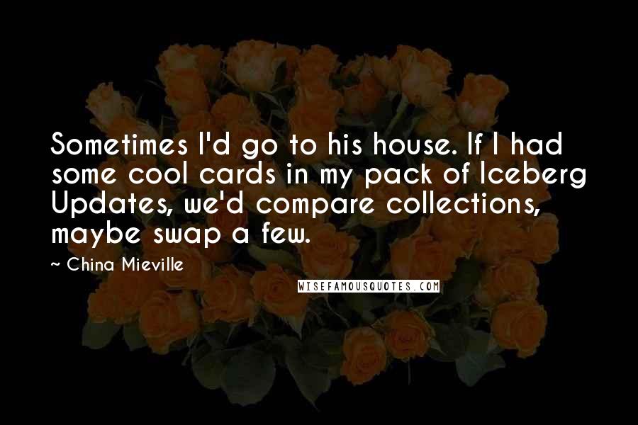 China Mieville Quotes: Sometimes I'd go to his house. If I had some cool cards in my pack of Iceberg Updates, we'd compare collections, maybe swap a few.