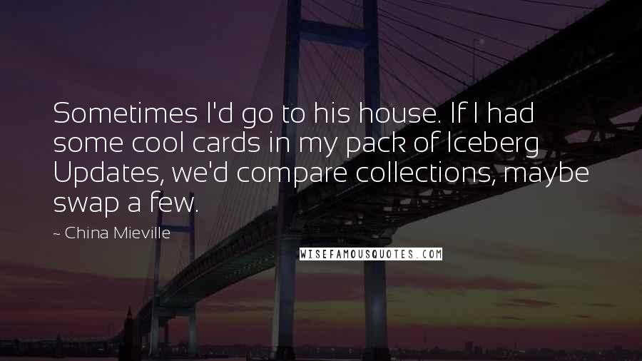 China Mieville Quotes: Sometimes I'd go to his house. If I had some cool cards in my pack of Iceberg Updates, we'd compare collections, maybe swap a few.