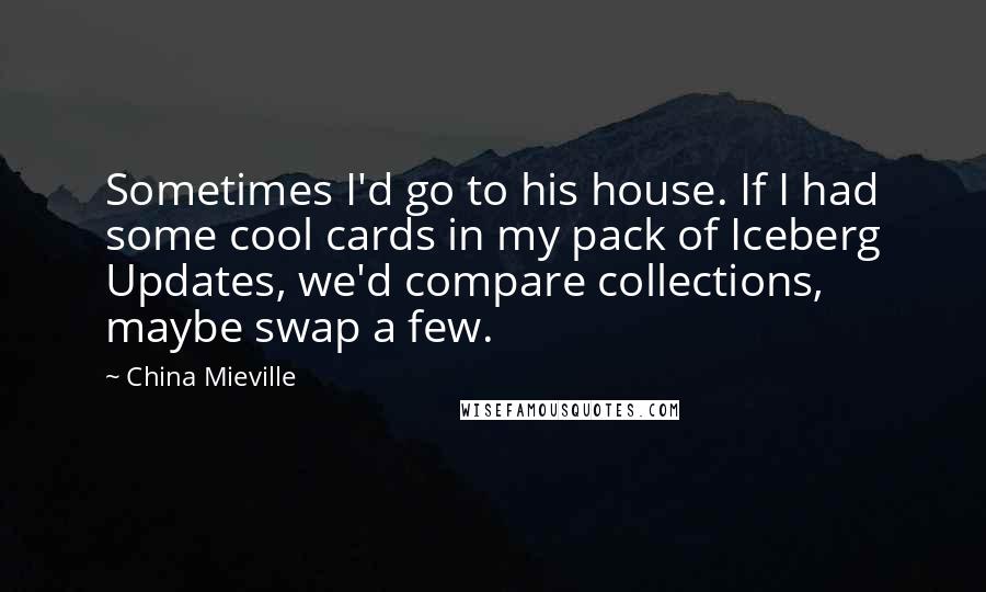 China Mieville Quotes: Sometimes I'd go to his house. If I had some cool cards in my pack of Iceberg Updates, we'd compare collections, maybe swap a few.