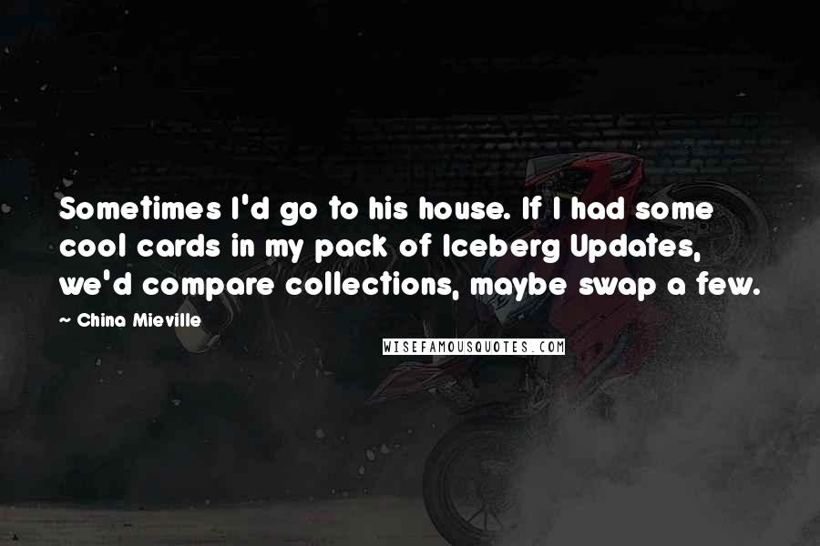 China Mieville Quotes: Sometimes I'd go to his house. If I had some cool cards in my pack of Iceberg Updates, we'd compare collections, maybe swap a few.