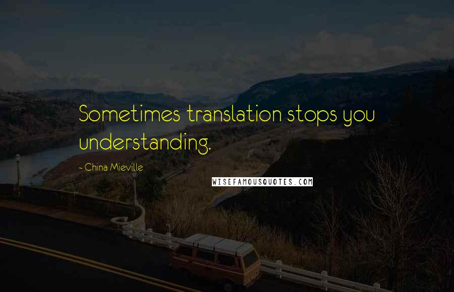 China Mieville Quotes: Sometimes translation stops you understanding.