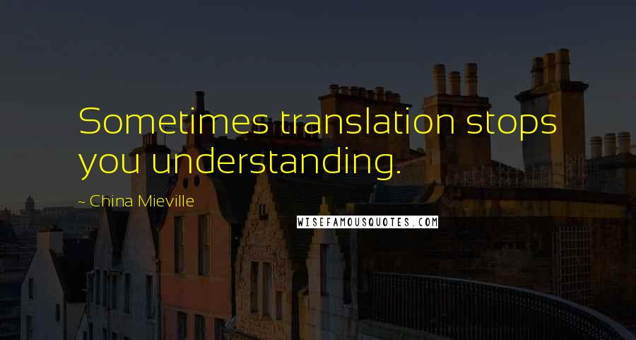 China Mieville Quotes: Sometimes translation stops you understanding.